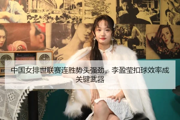 中国女排世联赛连胜势头强劲，李盈莹扣球效率成关键武器