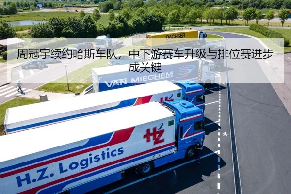 周冠宇续约哈斯车队，中下游赛车升级与排位赛进步成关键