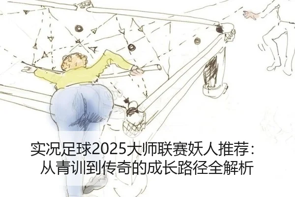 实况足球2025大师联赛妖人推荐：从青训到传奇的成长路径全解析