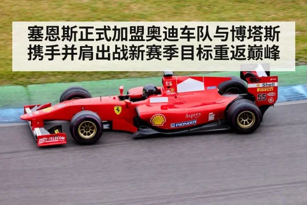 塞恩斯正式加盟奥迪车队与博塔斯携手并肩出战新赛季目标重返巅峰
