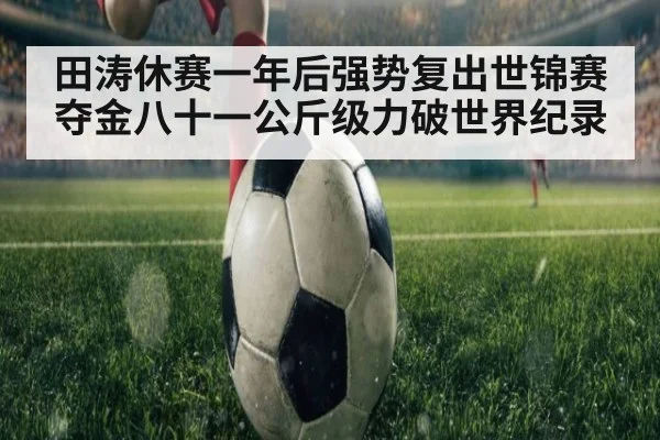 田涛休赛一年后强势复出世锦赛夺金八十一公斤级力破世界纪录