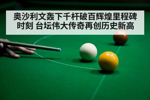 奥沙利文轰下千杆破百辉煌里程碑时刻 台坛伟大传奇再创历史新高
