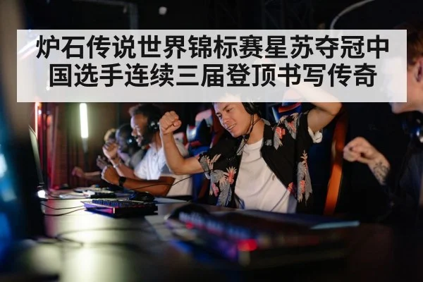 炉石传说世界锦标赛星苏夺冠中国选手连续三届登顶书写传奇