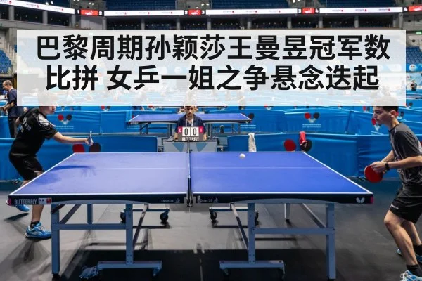 巴黎周期孙颖莎王曼昱冠军数比拼 女乒一姐之争悬念迭起