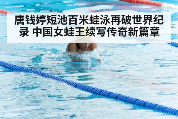 唐钱婷短池百米蛙泳再破世界纪录 中国女蛙王续写传奇新篇章